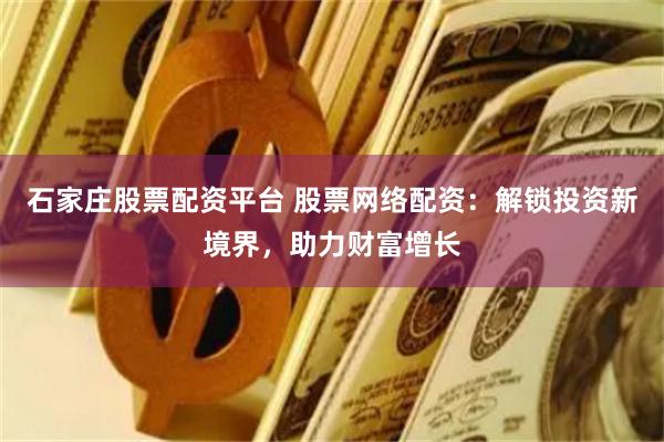石家庄股票配资平台 股票网络配资:解锁投资新境界,助力财富增长