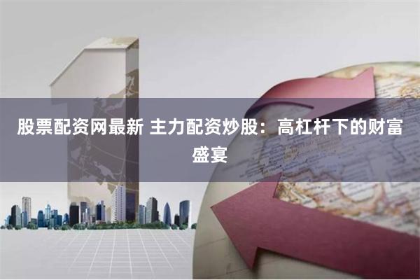 股票配资网最新 主力配资炒股:高杠杆下的财富盛宴