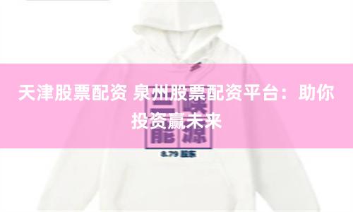 天津股票配资 泉州股票配资平台:助你投资赢未来