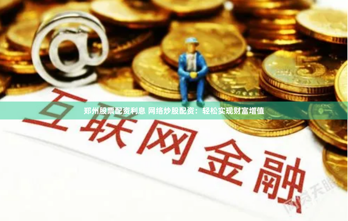 郑州股票配资利息 网络炒股配资:轻松实现财富增值