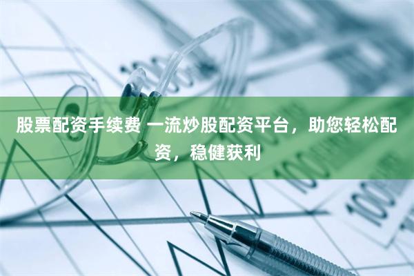 股票配资手续费 一流炒股配资平台,助您轻松配资,稳健获利