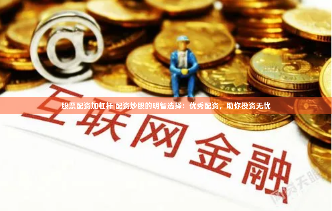 股票配资加杠杆 配资炒股的明智选择:优秀配资,助你投资无忧
