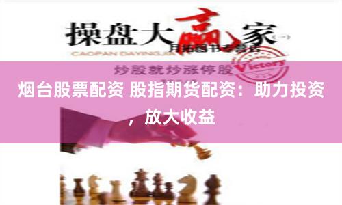 烟台股票配资 股指期货配资：助力投资，放大收益