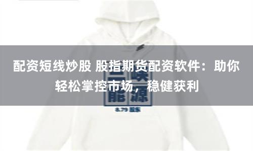配资短线炒股 股指期货配资软件：助你轻松掌控市场，稳健获利