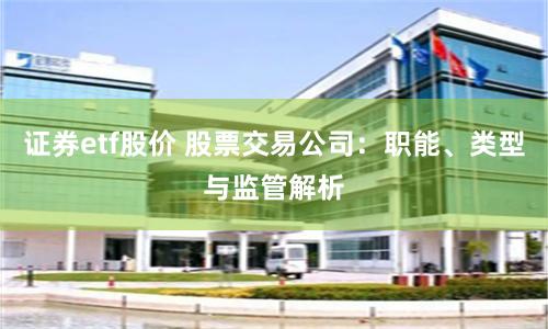 证券etf股价 股票交易公司：职能、类型与监管解析