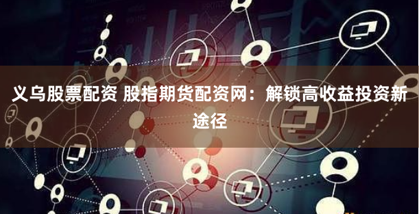 义乌股票配资 股指期货配资网：解锁高收益投资新途径