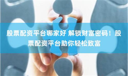 股票配资平台哪家好 解锁财富密码！股票配资平台助你轻松致富