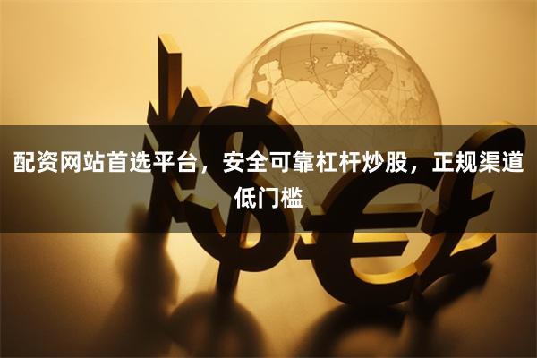 配资网站首选平台，安全可靠杠杆炒股，正规渠道低门槛