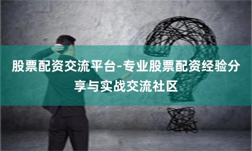 股票配资交流平台-专业股票配资经验分享与实战交流社区