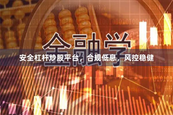 安全杠杆炒股平台,合规低息,风控稳健