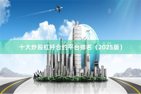 十大炒股杠杆合约平台排名(2025版)