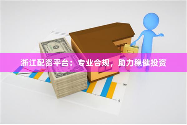 浙江配资平台：专业合规，助力稳健投资