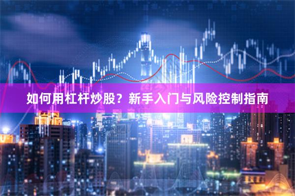 如何用杠杆炒股？新手入门与风险控制指南