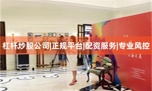 杠杆炒股公司|正规平台|配资服务|专业风控