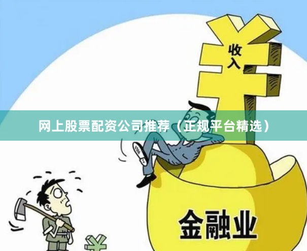 网上股票配资公司推荐（正规平台精选）