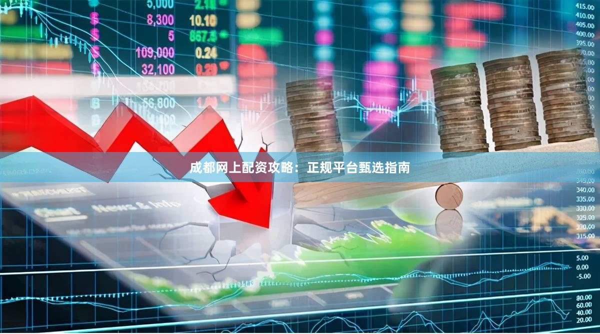 成都网上配资攻略:正规平台甄选指南