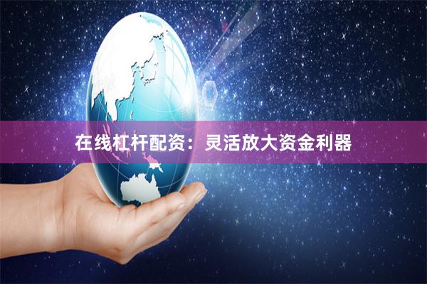 在线杠杆配资:灵活放大资金利器