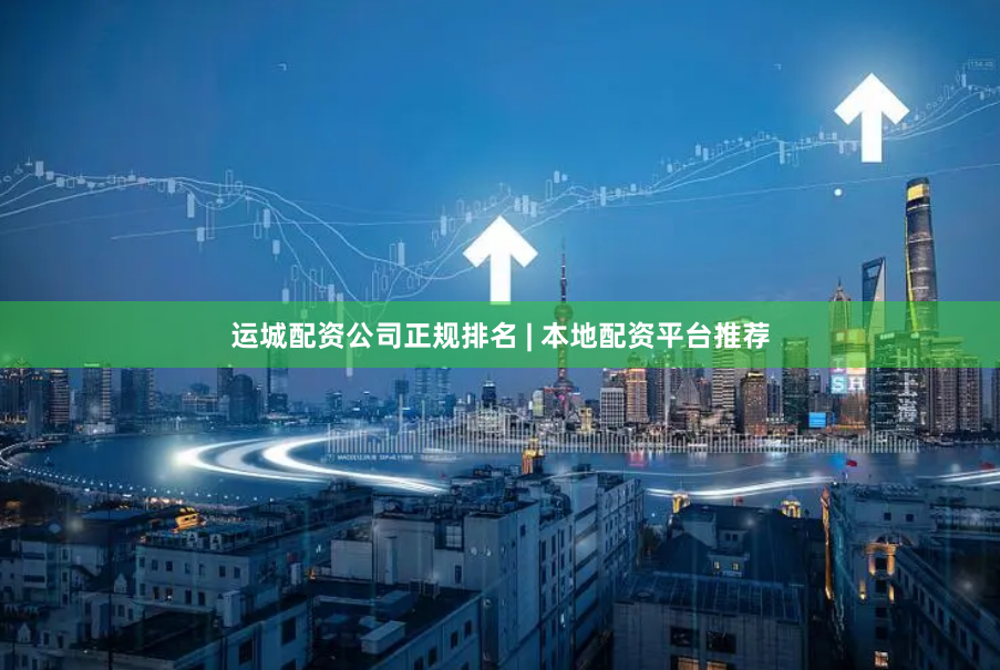 运城配资公司正规排名 | 本地配资平台推荐