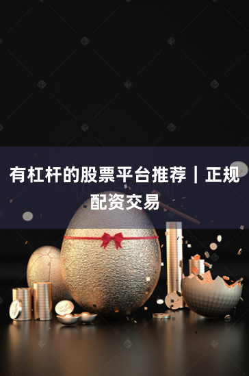 有杠杆的股票平台推荐｜正规配资交易