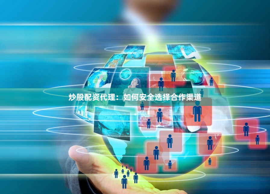 炒股配资代理:如何安全选择合作渠道