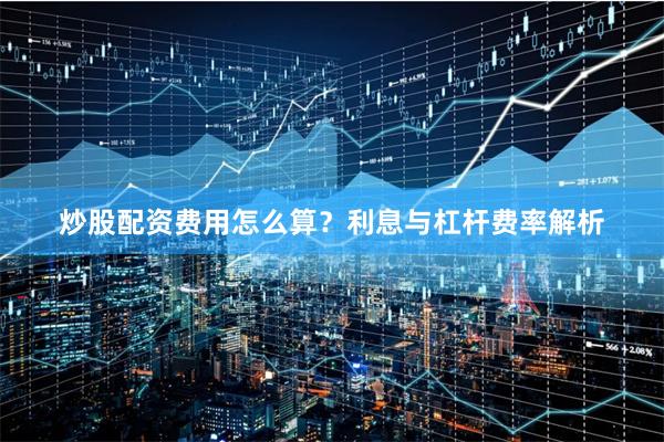 炒股配资费用怎么算？利息与杠杆费率解析