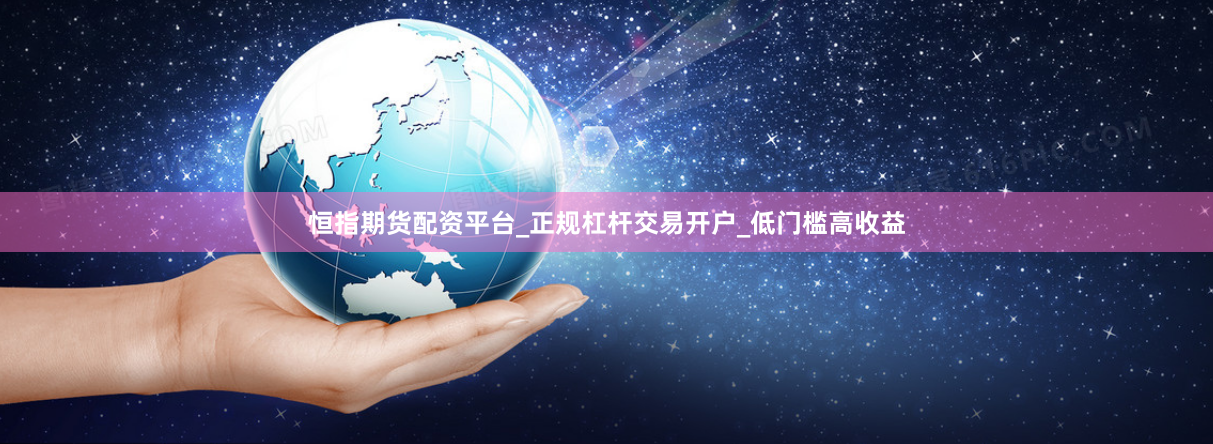 恒指期货配资平台_正规杠杆交易开户_低门槛高收益