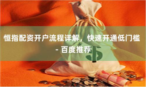 恒指配资开户流程详解，快速开通低门槛 - 百度推荐