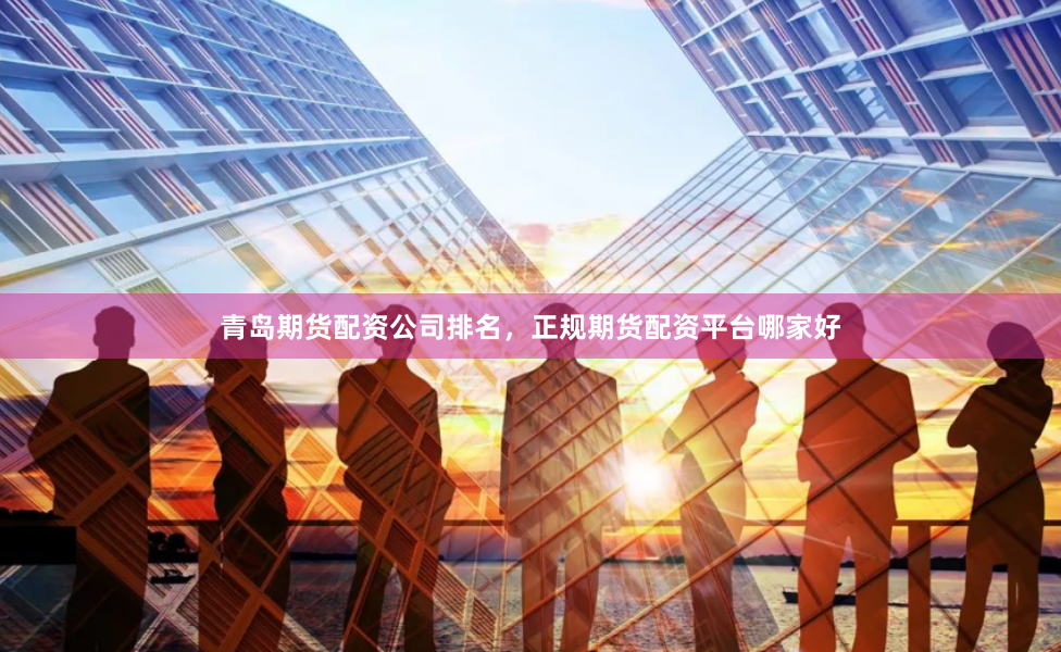青岛期货配资公司排名，正规期货配资平台哪家好