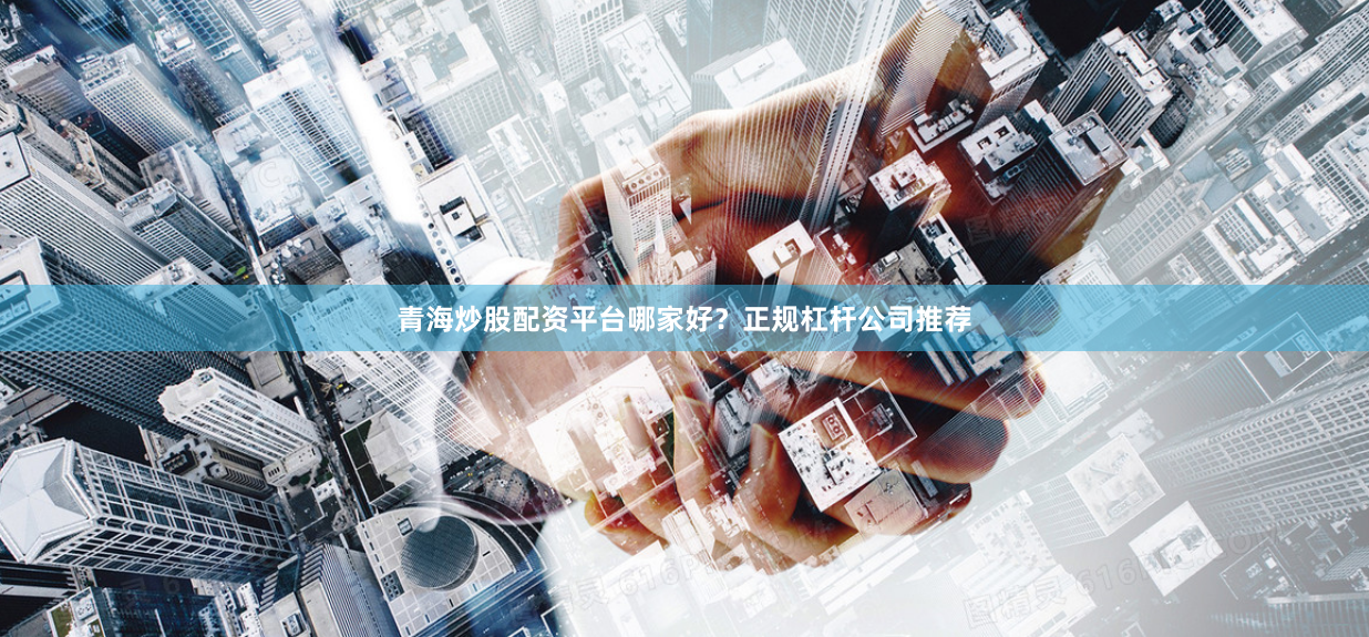 青海炒股配资平台哪家好？正规杠杆公司推荐