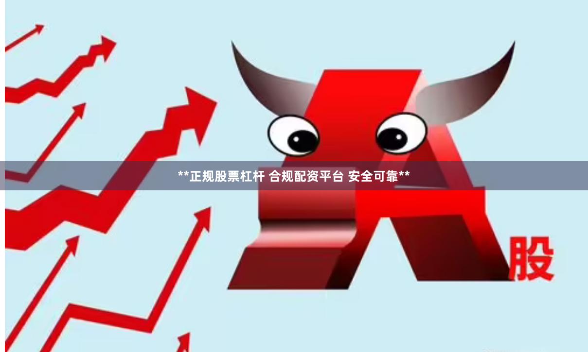 **正规股票杠杆 合规配资平台 安全可靠**