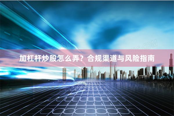 加杠杆炒股怎么弄？合规渠道与风险指南