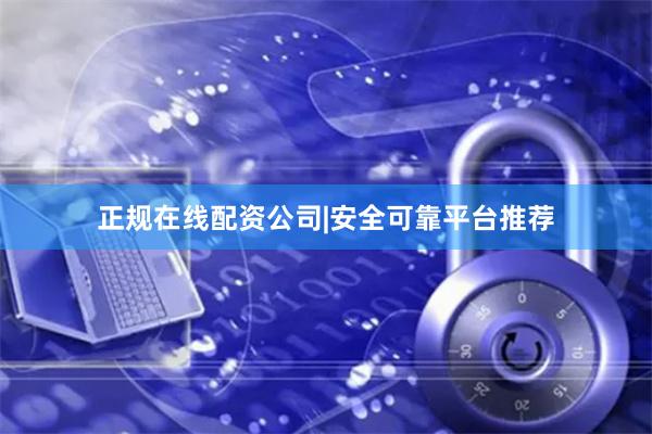 正规在线配资公司|安全可靠平台推荐
