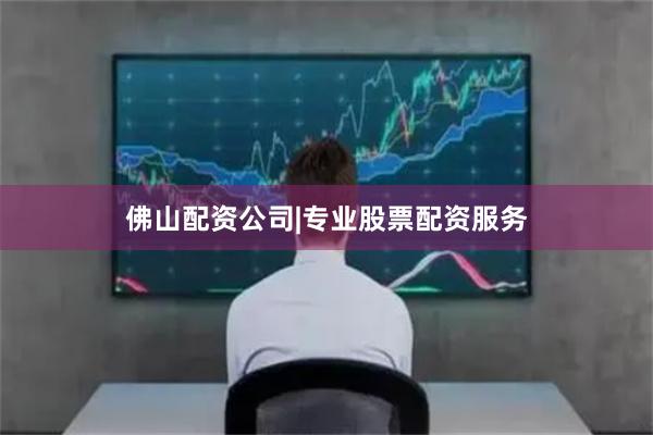 佛山配资公司|专业股票配资服务