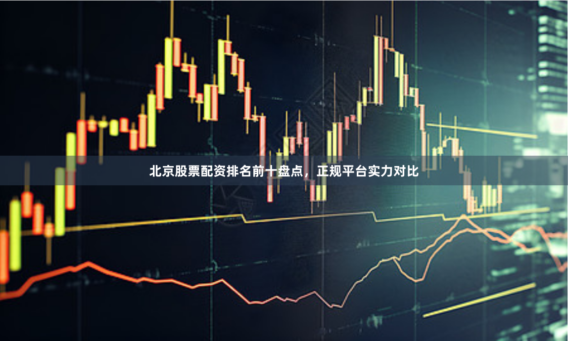 北京股票配资排名前十盘点,正规平台实力对比