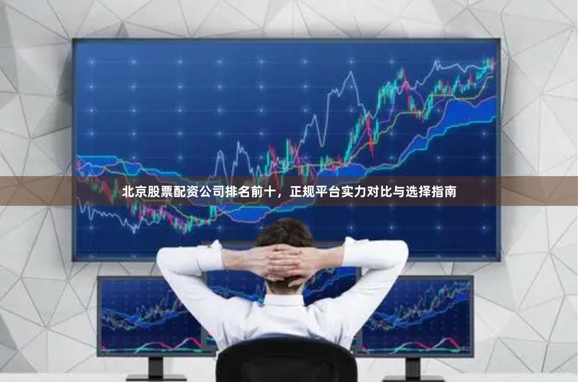 北京股票配资公司排名前十，正规平台实力对比与选择指南