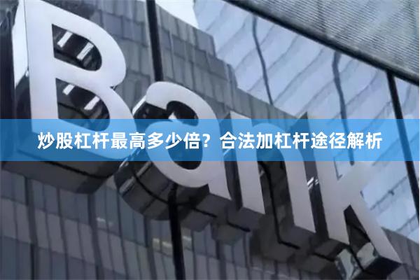 炒股杠杆最高多少倍?合法加杠杆途径解析