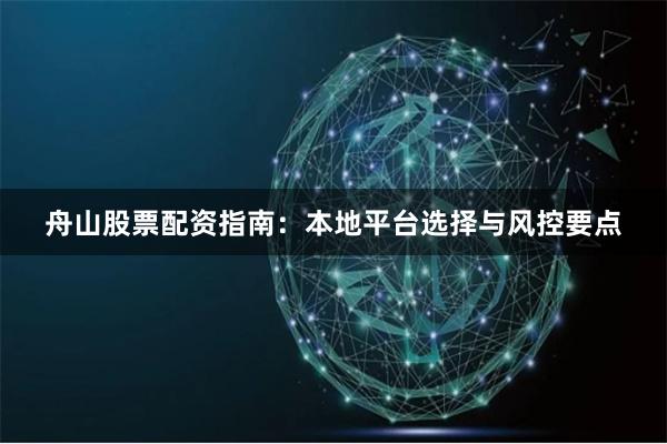 舟山股票配资指南:本地平台选择与风控要点