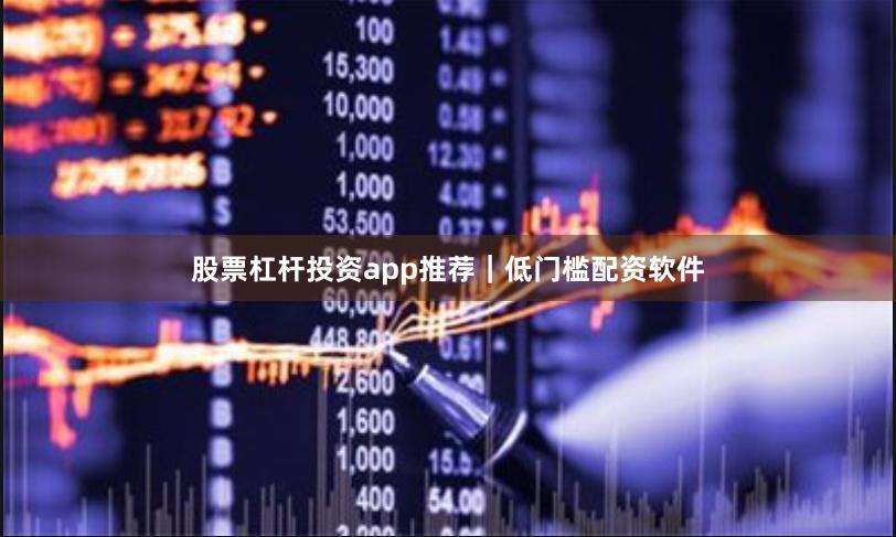 股票杠杆投资app推荐|低门槛配资软件