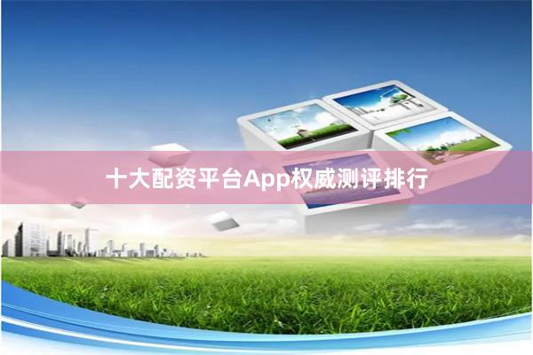十大配资平台App权威测评排行