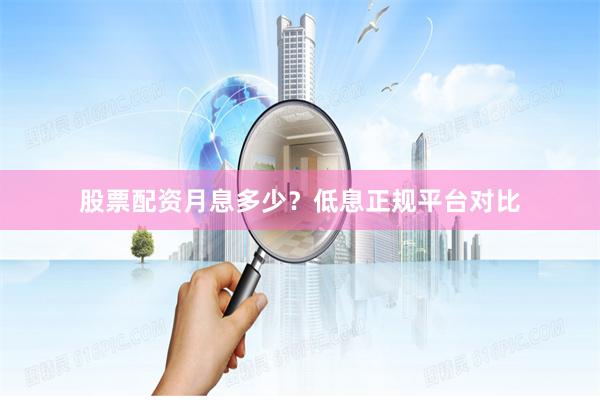股票配资月息多少？低息正规平台对比