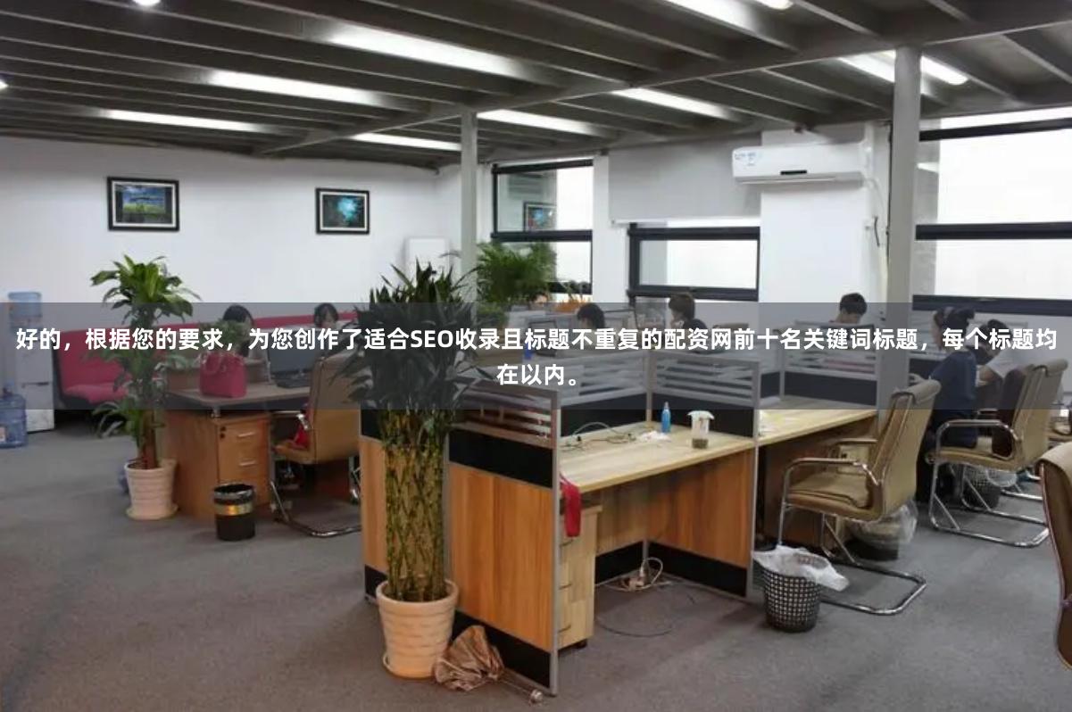 好的,根据您的要求,为您创作了适合SEO收录且标题不重复的配资网前十名关键词标题,每个标题均在以内。