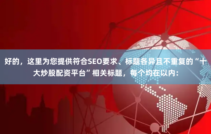 好的，这里为您提供符合SEO要求、标题各异且不重复的“十大炒股配资平台”相关标题，每个均在以内：
