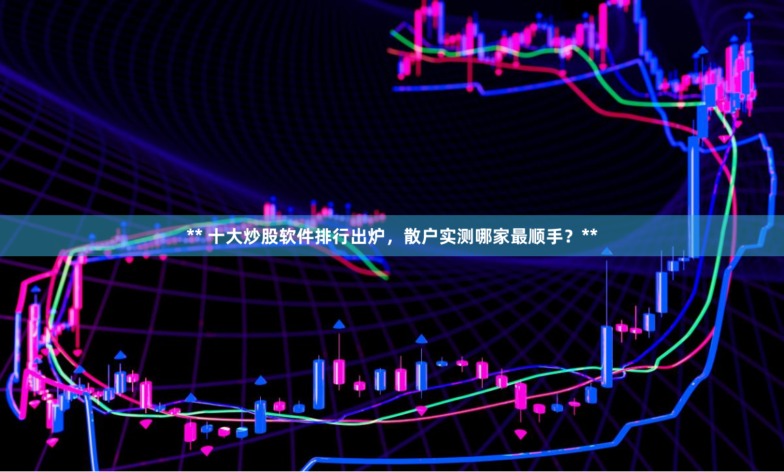 ** 十大炒股软件排行出炉，散户实测哪家最顺手？**