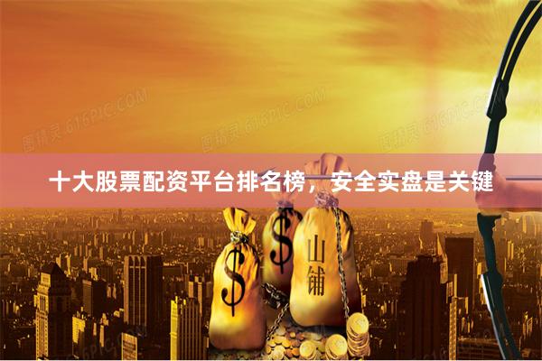 十大股票配资平台排名榜，安全实盘是关键