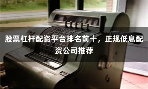 股票杠杆配资平台排名前十，正规低息配资公司推荐