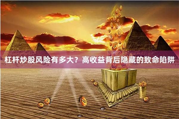 杠杆炒股风险有多大？高收益背后隐藏的致命陷阱